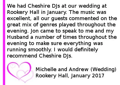 Rookery Hall Wedding DJ Review 2017 - We had Cheshire DJ's at our wedding at Rookery Hall in January. The music was excellent, all our guests commented on the great mix of genres played throughout the evening. Jon came to speak to me and my Husband a number of times throughout the evening to make sure everything was running smoothly. I would definitely recommend Cheshire DJ's. DJ For Rookery Hall Wedding